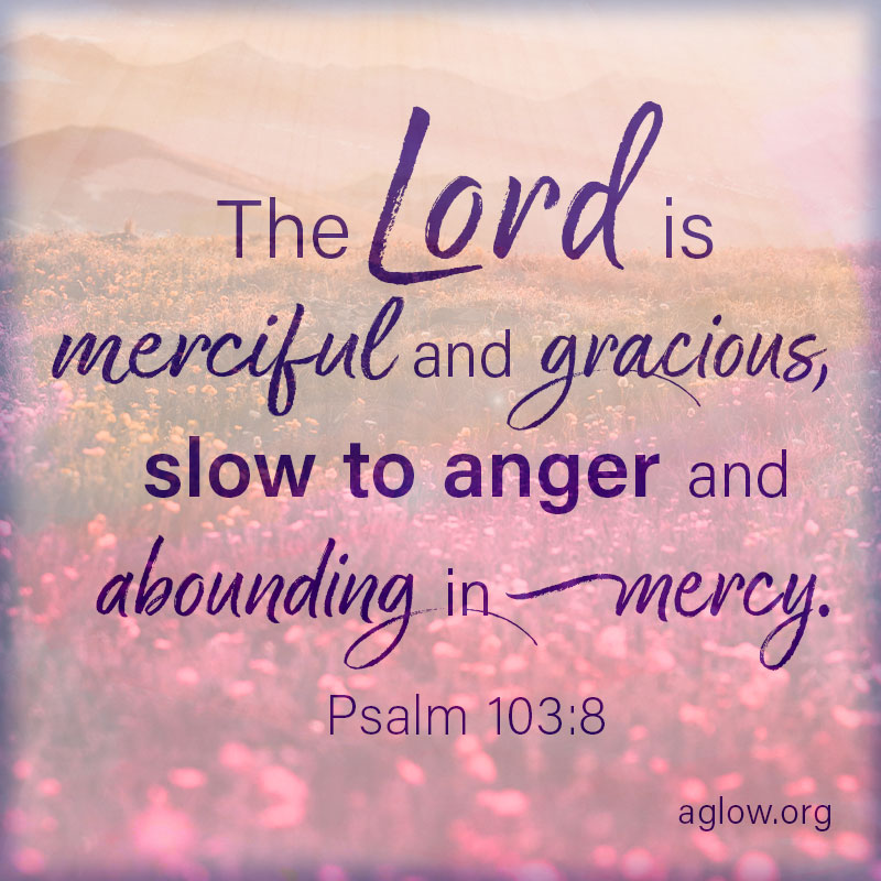 The Lord is merciful and gracious, slow to anger and abounding in mercy.
